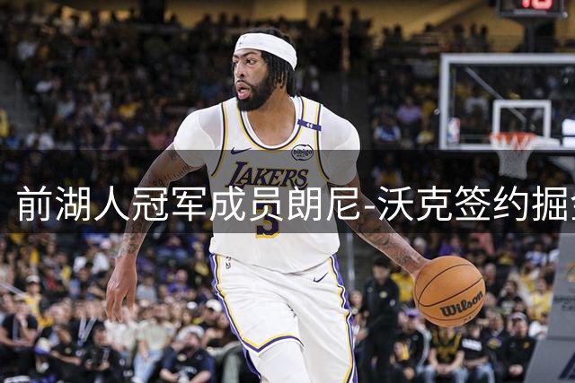 前湖人冠军成员朗尼-沃克签约掘金 昔日关键先生重返NBA舞台