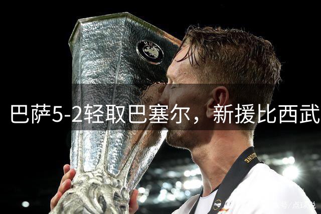 巴萨5-2轻取巴塞尔，新援比西武梅开二度闪耀热身赛