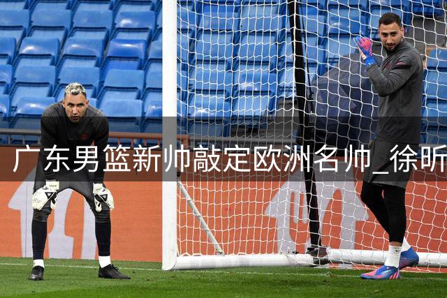 广东男篮新帅敲定欧洲名帅 徐昕回归悬念待解 锋线新援试训中
