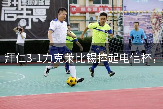 拜仁3-1力克莱比锡捧起电信杯，两将因伤退赛