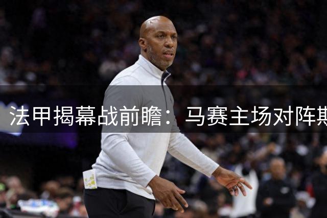 法甲揭幕战前瞻：马赛主场对阵斯特拉斯堡战绩分析