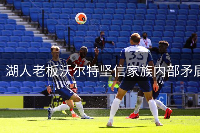 湖人老板沃尔特坚信家族内部矛盾无碍球队出售交易