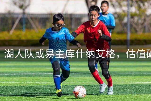 湖人队或易主库什纳艾格，估值破120亿美元纪录