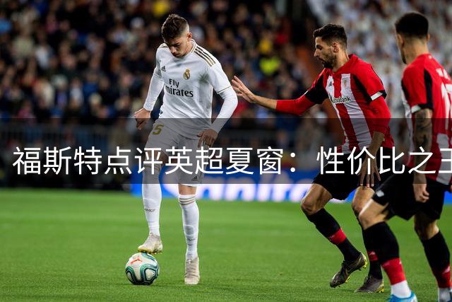 福斯特点评英超夏窗：性价比之王蒂莱曼斯超越枪手热刺豪购