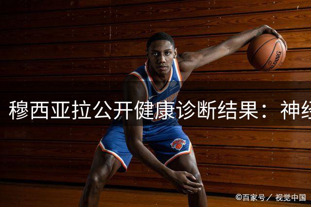 穆西亚拉公开健康诊断结果：神经系统问题不影响职业生涯