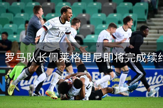 罗马队长佩莱格里尼即将完成续约 谈判进入最后阶段