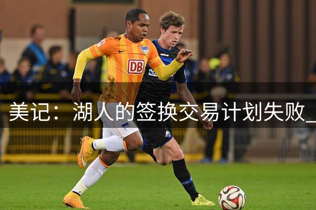 美记：湖人的签换交易计划失败 库明加也确实更适合森林狼