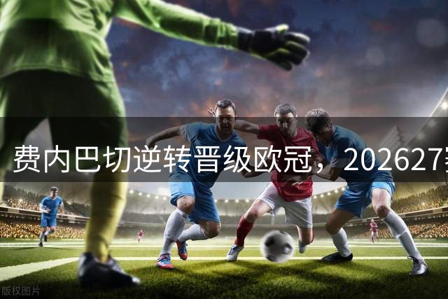 费内巴切逆转晋级欧冠，2026/27赛季36强尘埃落定