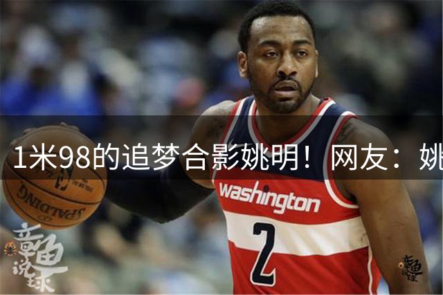 1米98的追梦合影姚明！网友：姚明能打爆追梦